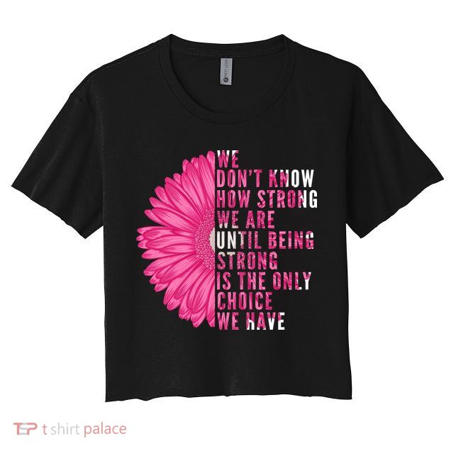 Breast Cancer Being Strong Is The Only Thing We Have Crop Top