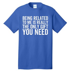 Being Related To Me Is Really The Only Gift You Need Gift Tall T-Shirt