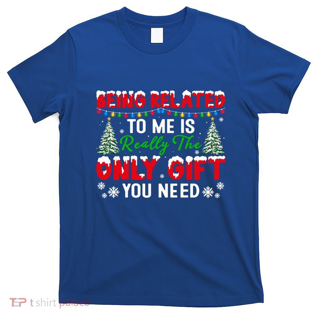 Being Related To Me Is Really The Only Gift You Need Xmas Cool Gift T-Shirt