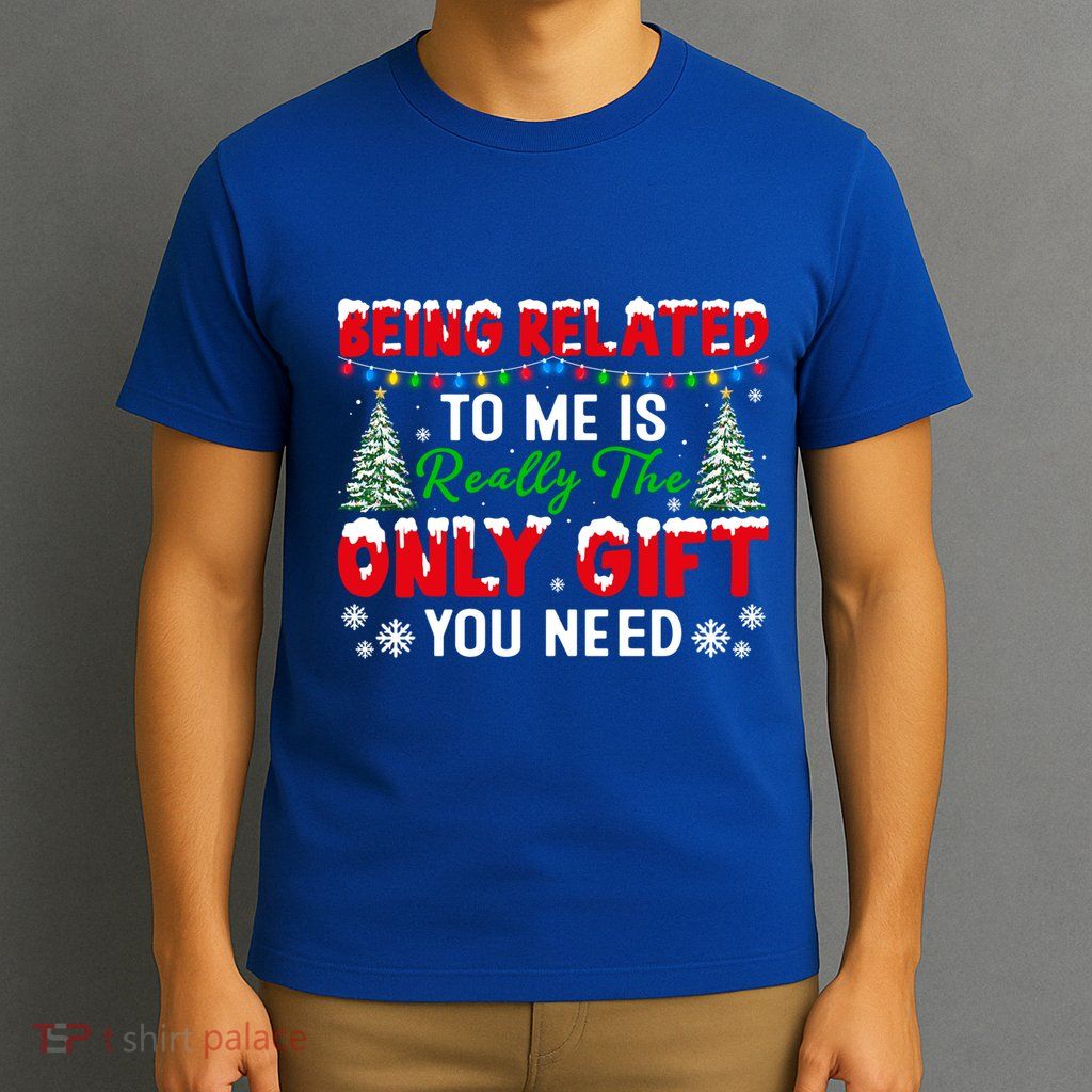 Being Related To Me Is Really The Only Gift You Need Xmas Cool Gift T-Shirt