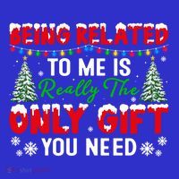 Being Related To Me Is Really The Only Gift You Need Xmas Cool Gift T-Shirt