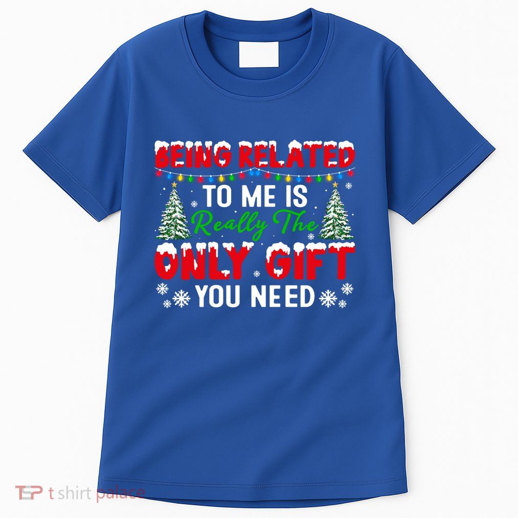 Being Related To Me Is Really The Only Gift You Need Xmas Cool Gift Tall T-Shirt