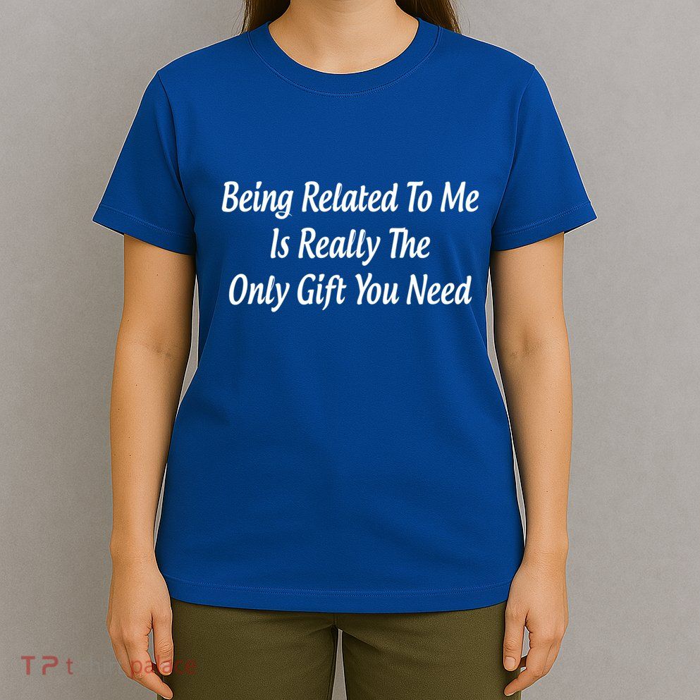 Being Related To Me Is Really The Only Gift You Need Gift T-Shirt