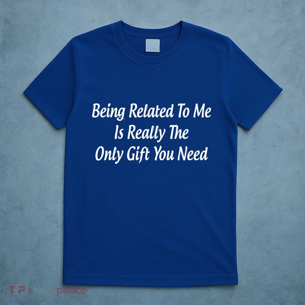 Being Related To Me Is Really The Only Gift You Need Gift T-Shirt