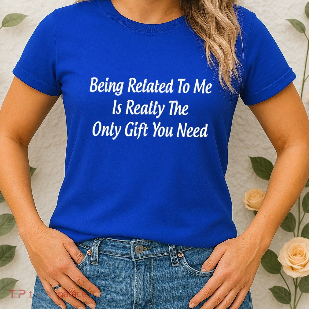 Being Related To Me Is Really The Only Gift You Need Gift Womens T-Shirt