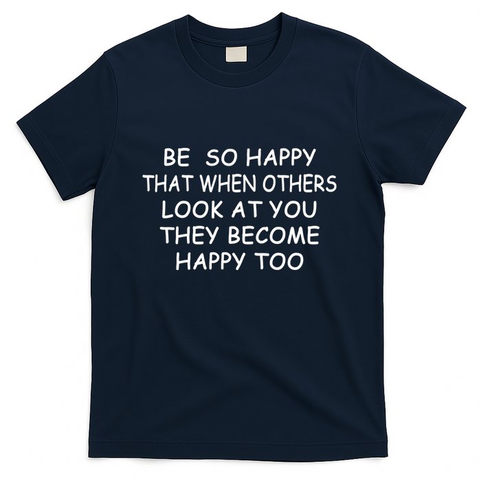 BE SO HAPPY THAT WHEN OTHERS SEE YOU THEY BECOME HAPPY TOO T-Shirt