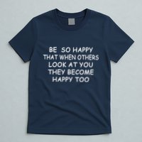 BE SO HAPPY THAT WHEN OTHERS SEE YOU THEY BECOME HAPPY TOO T-Shirt