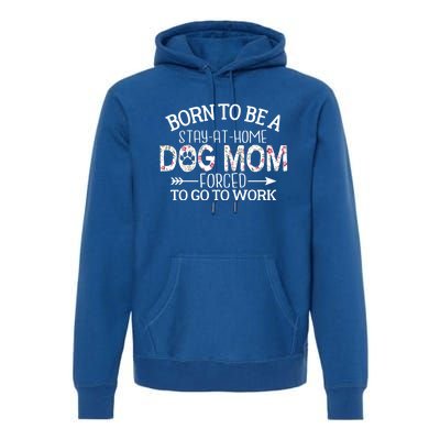 Born To Be A Stay At Home Dog Mom Forced To Go To Work Gift Premium Hoodie