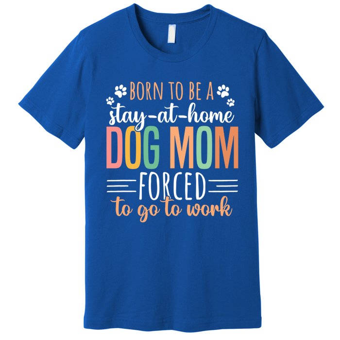 Born To Be A Stay At Home Dog Moms Forced To Go To Work Cool Gift Premium T-Shirt