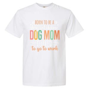 Born To Be A Stay At Home Dog Moms Forced To Go To Work Cool Gift Garment-Dyed Heavyweight T-Shirt