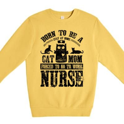 Born To Be A Stay At Home Cat Mom Forced To Work Nurse Great Gift Premium Crewneck Sweatshirt