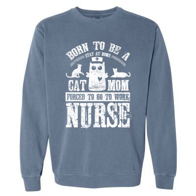 Born To Be A Stay At Home Cat Mom Forced To Work Nurse Great Gift Garment-Dyed Sweatshirt