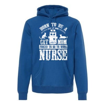 Born To Be A Stay At Home Cat Mom Forced To Work Nurse Great Gift Premium Hoodie