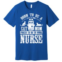 Born To Be A Stay At Home Cat Mom Forced To Work Nurse Great Gift Premium T-Shirt