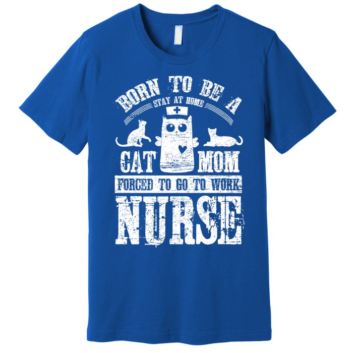 Born To Be A Stay At Home Cat Mom Forced To Work Nurse Great Gift Premium T-Shirt