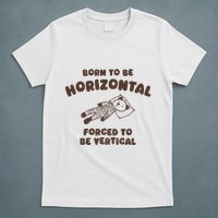 Born To Be Horizontal Forced To Be Vertical T-Shirt