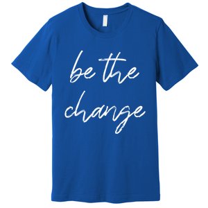 Be The Change Cool Gift Positive Inspirational Quote Great Gift Premium T-Shirt