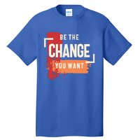 Be The Change You Want Positive Inspiration Gift Tall T-Shirt