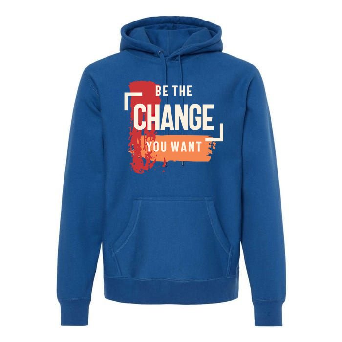 Be The Change You Want Positive Inspiration Gift Premium Hoodie