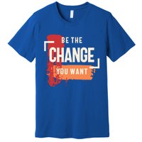 Be The Change You Want Positive Inspiration Gift Premium T-Shirt