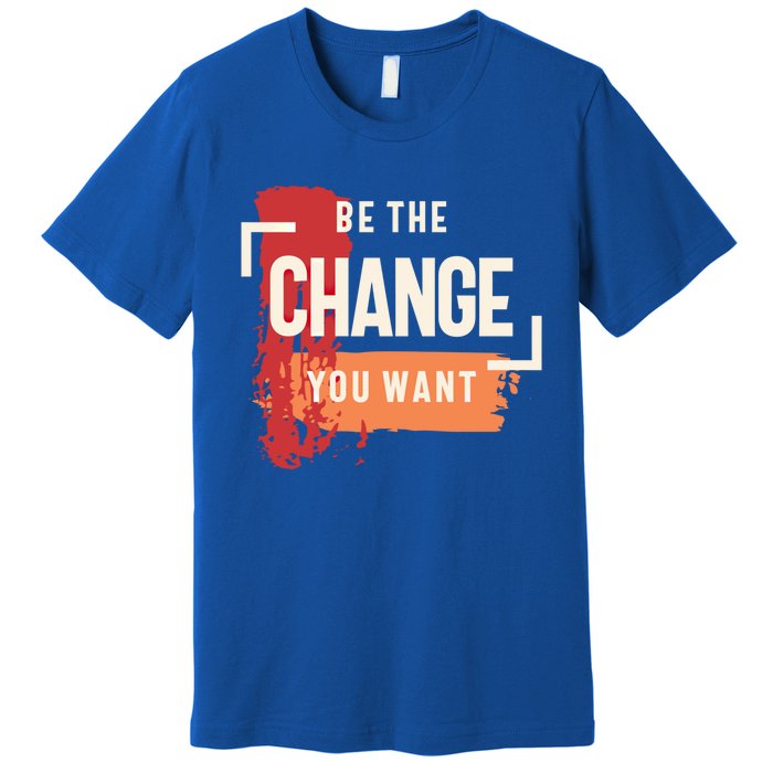 Be The Change You Want Positive Inspiration Gift Premium T-Shirt