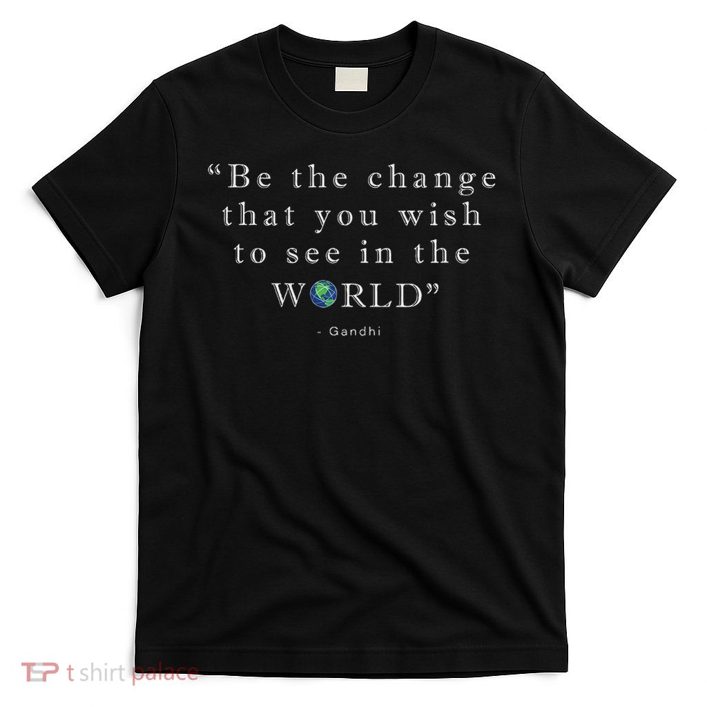Be The Change That You Wish To See In The World T-Shirt
