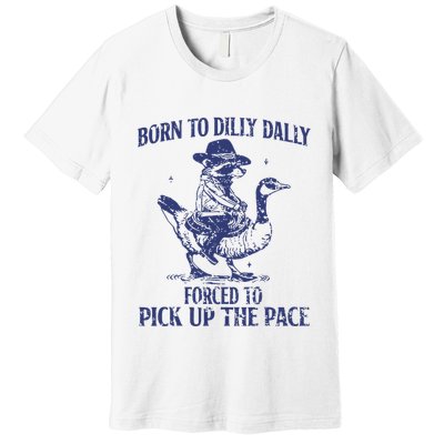Born To Dilly Dally Forced To Pick Up The Pace Goose Raccoon Premium T-Shirt