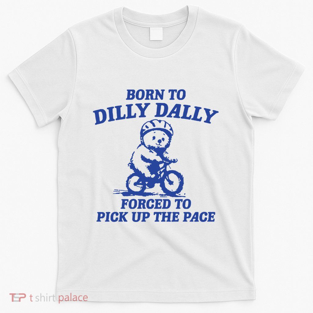 Born To Dilly Dally Forced To Pick Up The Pace T-Shirt
