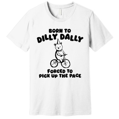 Born To Dilly Dally Forced To Pick Up The Pace Premium T-Shirt