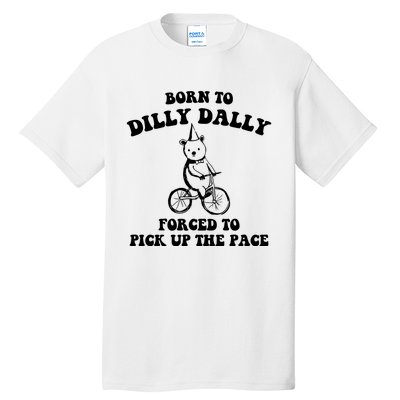 Born To Dilly Dally Forced To Pick Up The Pace Bear Tall T-Shirt