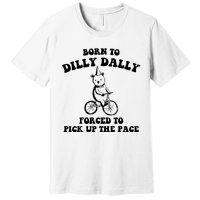 Born To Dilly Dally Forced To Pick Up The Pace Bear Premium T-Shirt