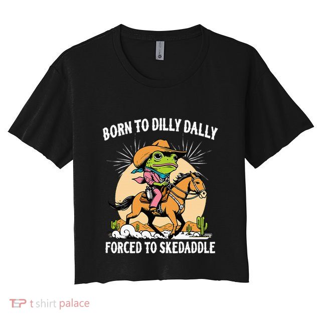 Born To Dilly Dally Forced To Skedaddle Crop Top