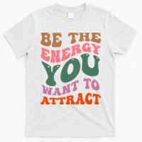 Be The Energy You Want To Attract T-Shirt