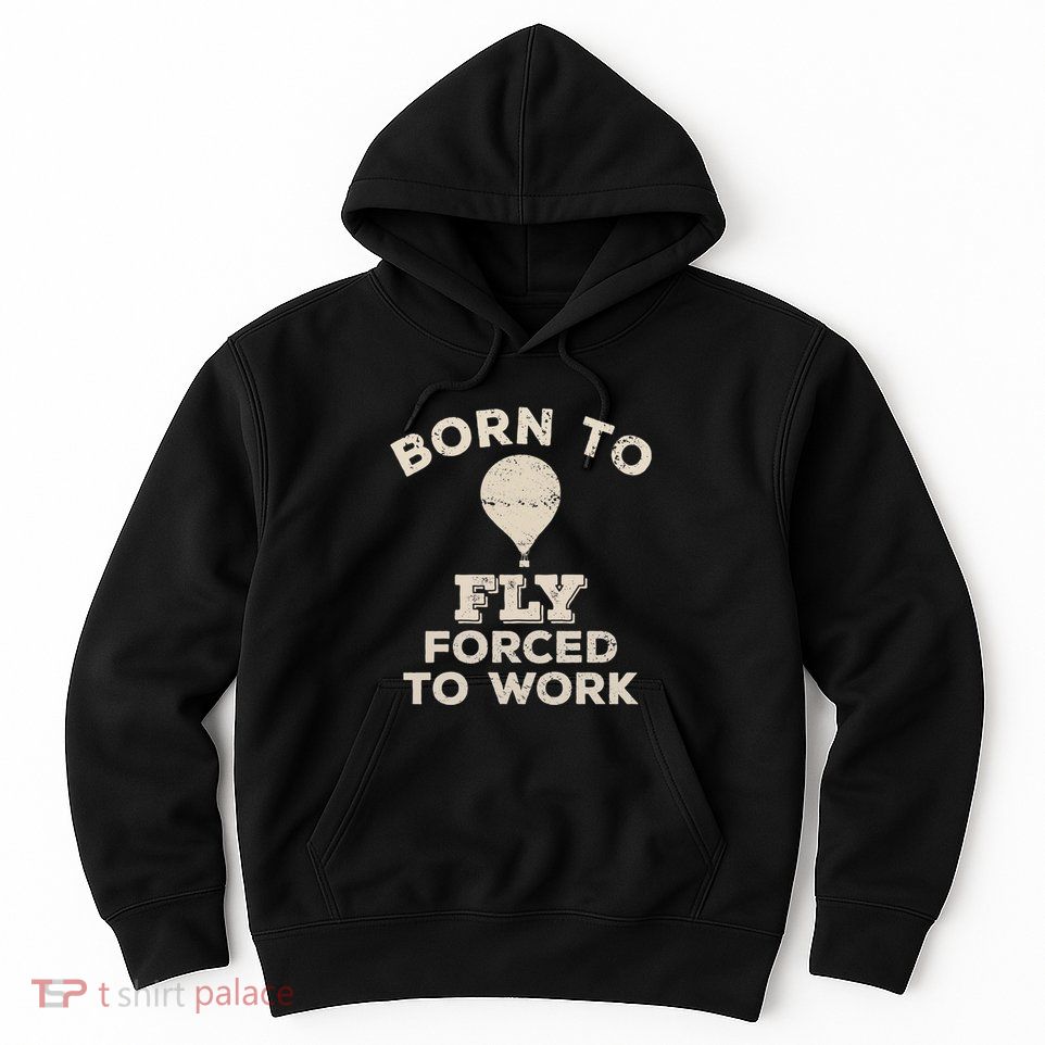Born To Fly Forced To Work Funny Gift For Hot Air Balloon Flyers Hoodie