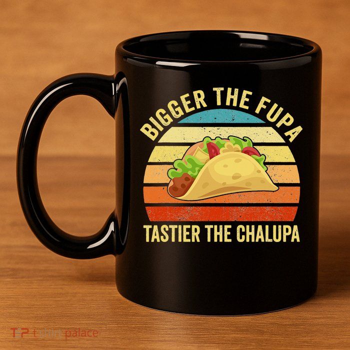 Bigger The Fupa Tastier The Chalupa 11oz C Handle Ceramic Mug