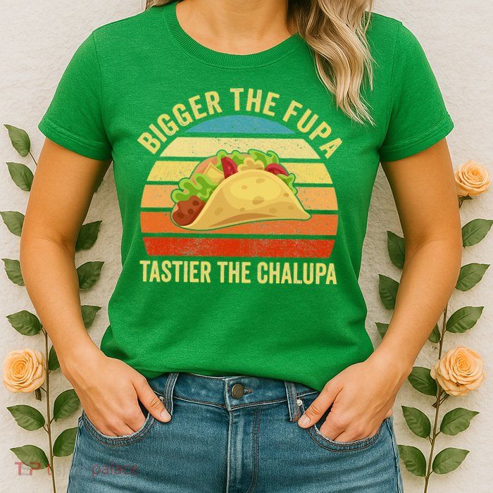 Bigger The Fupa Tastier The Chalupa Womens T-Shirt