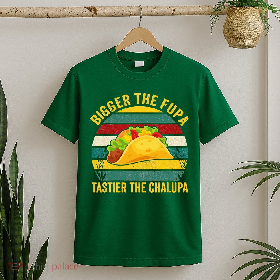 Bigger The Fupa Tastier The Chalupa T-Shirt