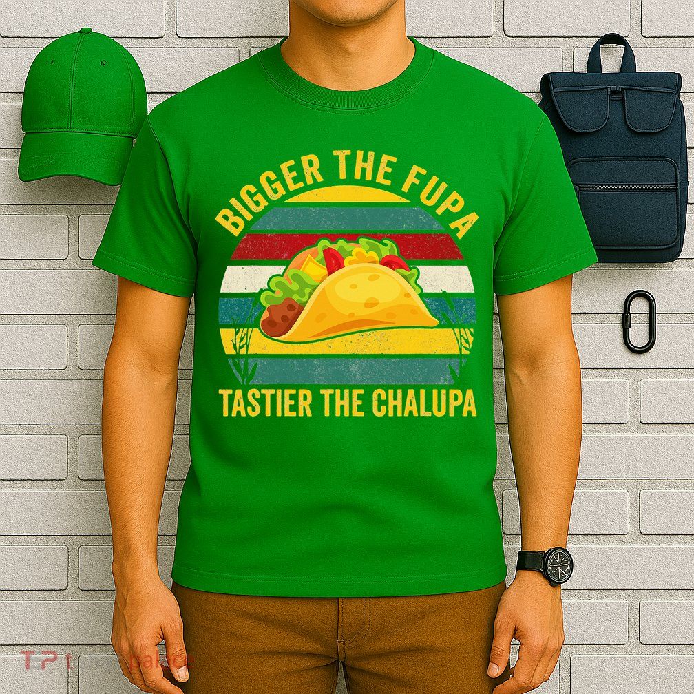 Bigger The Fupa Tastier The Chalupa T-Shirt