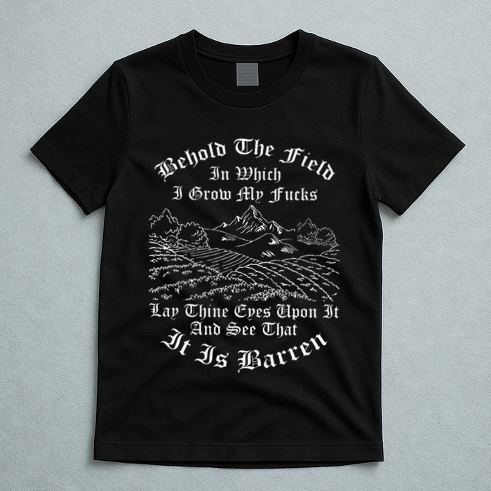 Behold The Field In Which I Grow My Fucks T-Shirt