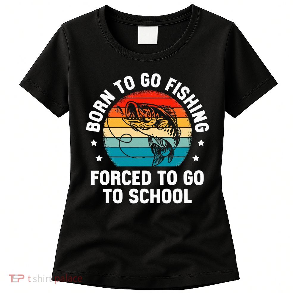 Born To Go Fishing Forced School Funny Fiching Womens T-Shirt