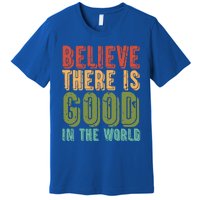 Believe There Is Good In The World Kindness Peace Gift Premium T-Shirt