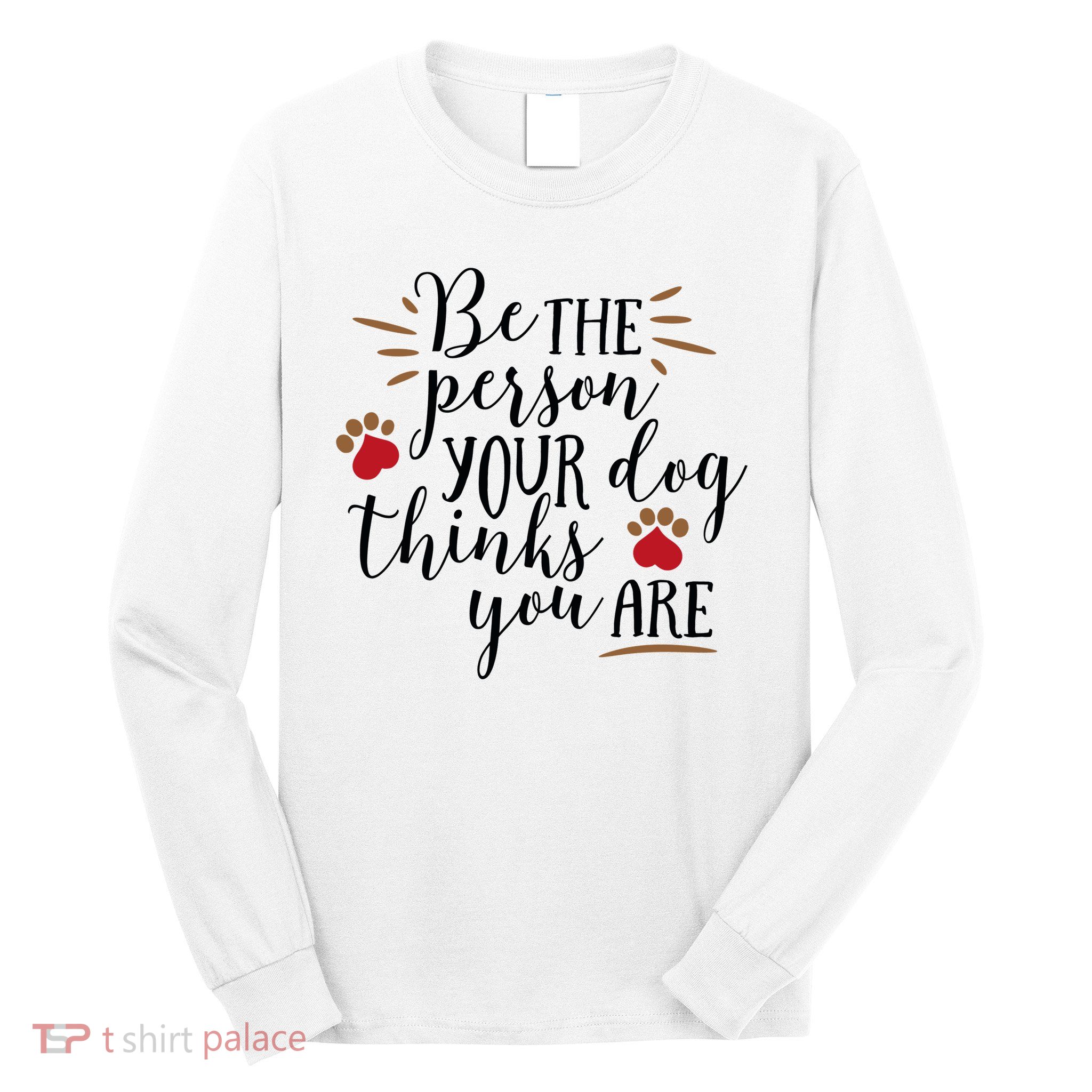 Be The Person Your Dog Thinks You Are Long Sleeve Shirt