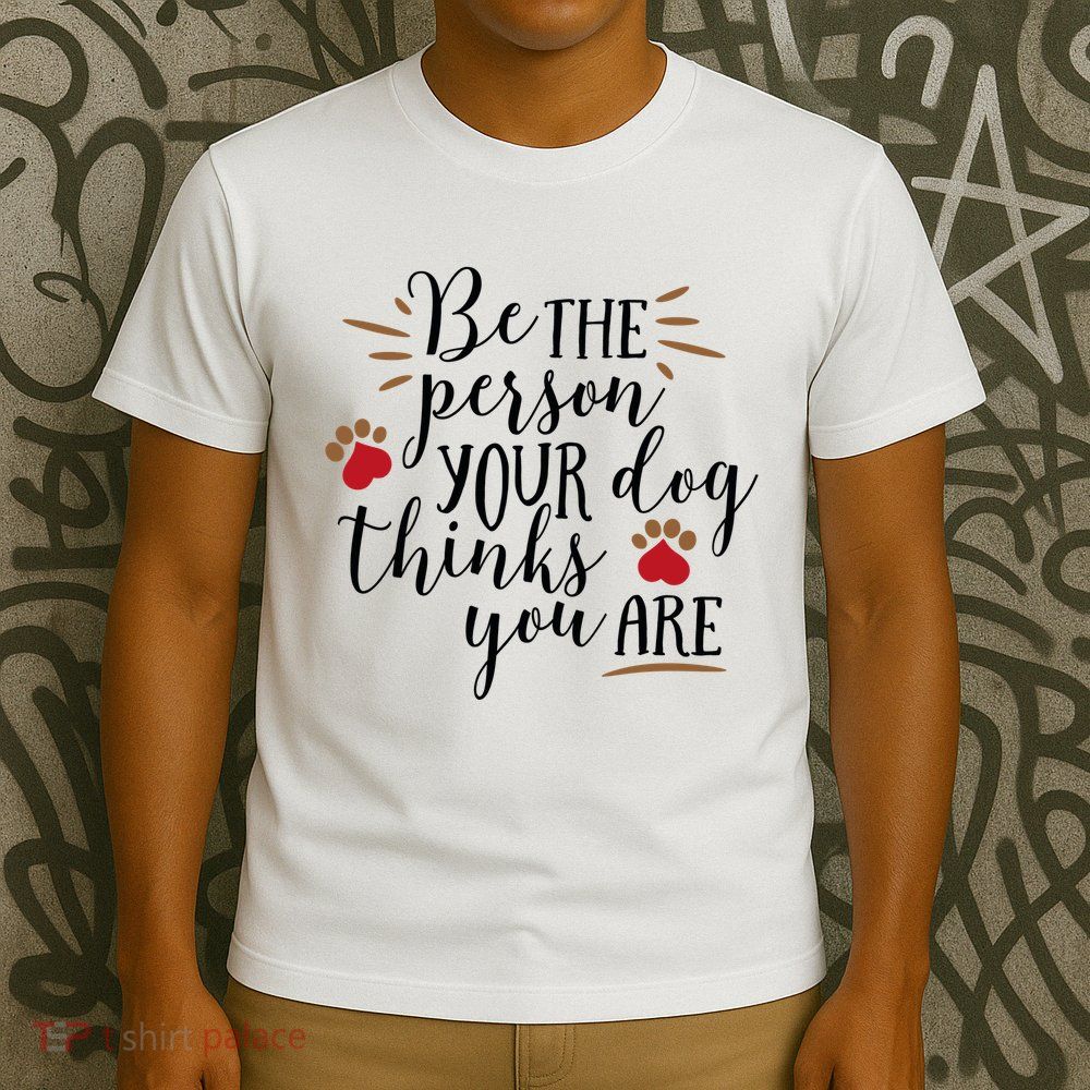 Be The Person Your Dog Thinks You Are T-Shirt