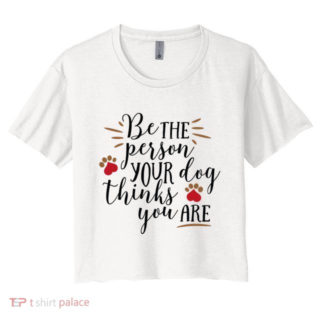 Be The Person Your Dog Thinks You Are Crop Top