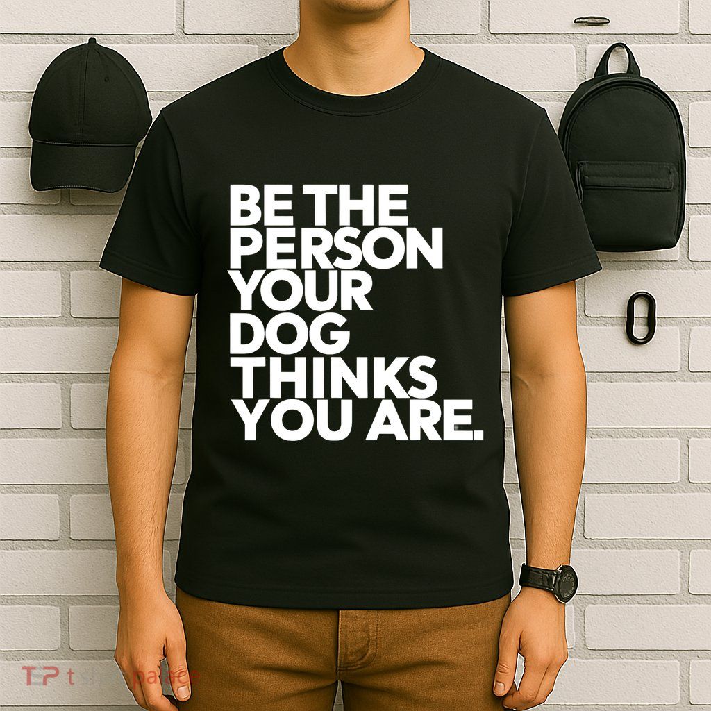 Be The Person Your Dog Thinks You Are Design T-Shirt