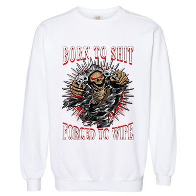 Born To Shit Forced To Wipe Born 2 Shit Forced 2 Wipe Garment-Dyed Sweatshirt