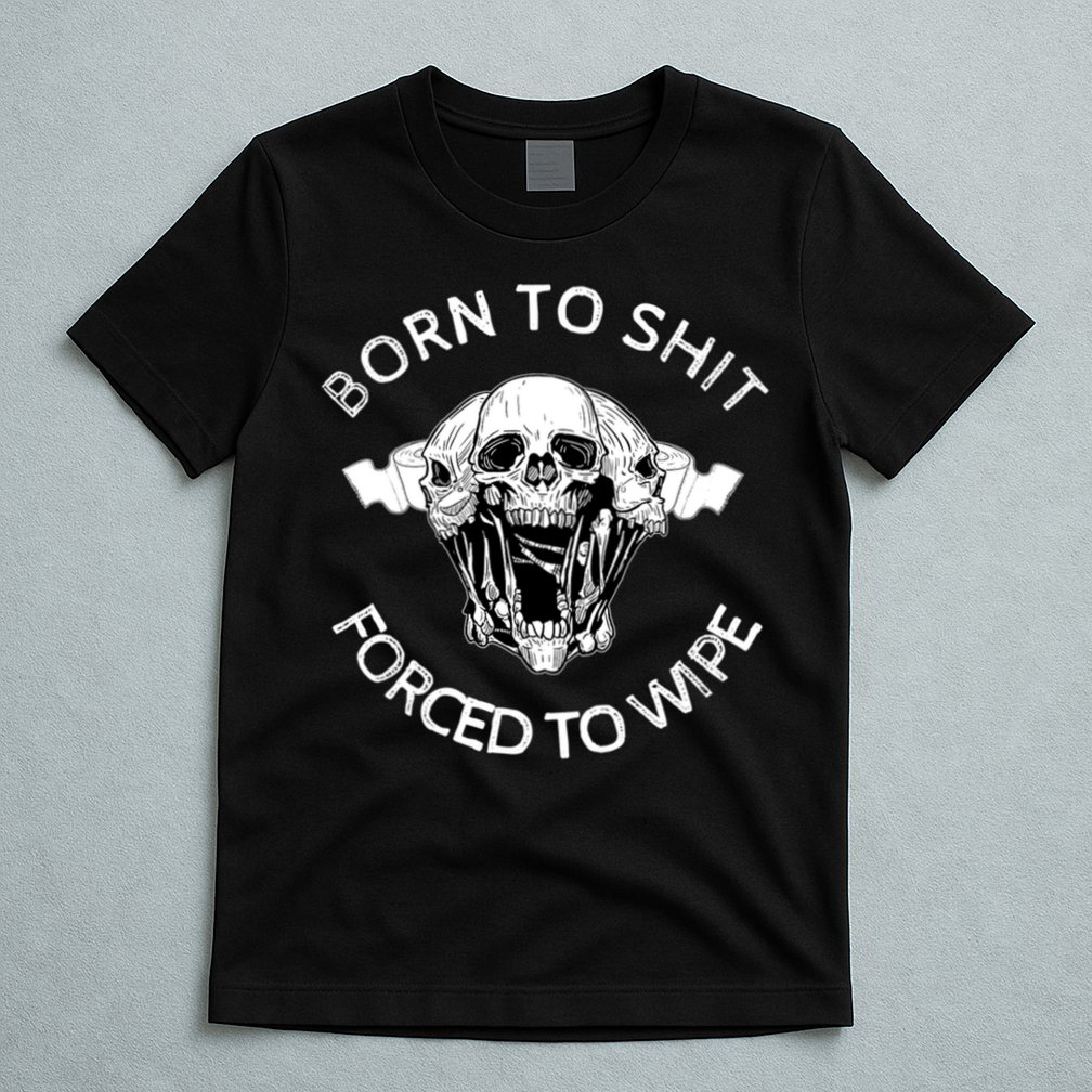 Born To Shit Forced To Wipe T-Shirt