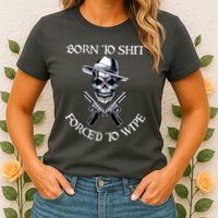 Born To Shit Forced To Wipe Womens T-Shirt
