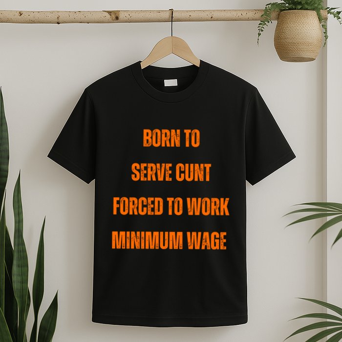 BORN TO SERVE CUNT FORCED TO WORK MINIMUM WAGE T-Shirt