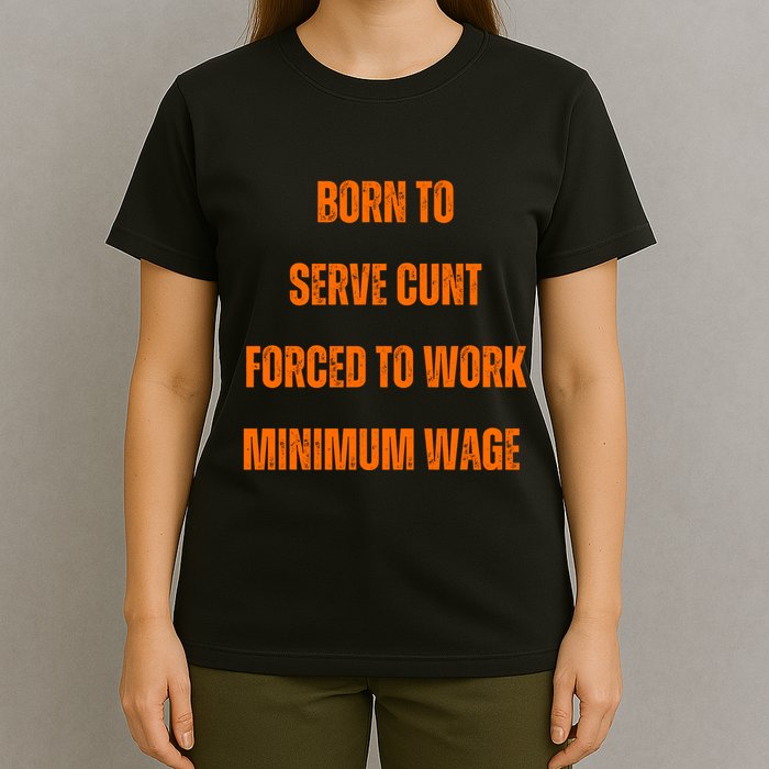 BORN TO SERVE CUNT FORCED TO WORK MINIMUM WAGE T-Shirt